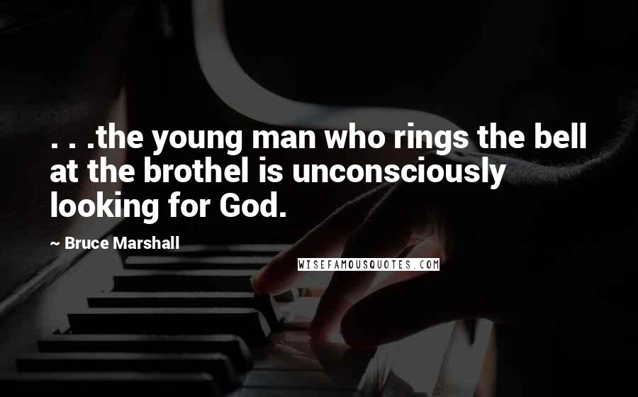 Bruce Marshall Quotes: . . .the young man who rings the bell at the brothel is unconsciously looking for God.