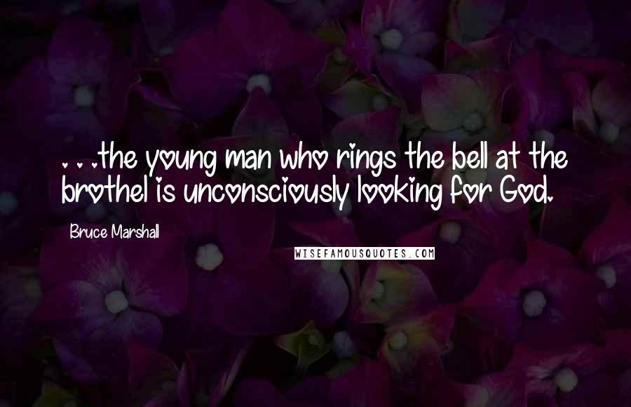 Bruce Marshall Quotes: . . .the young man who rings the bell at the brothel is unconsciously looking for God.
