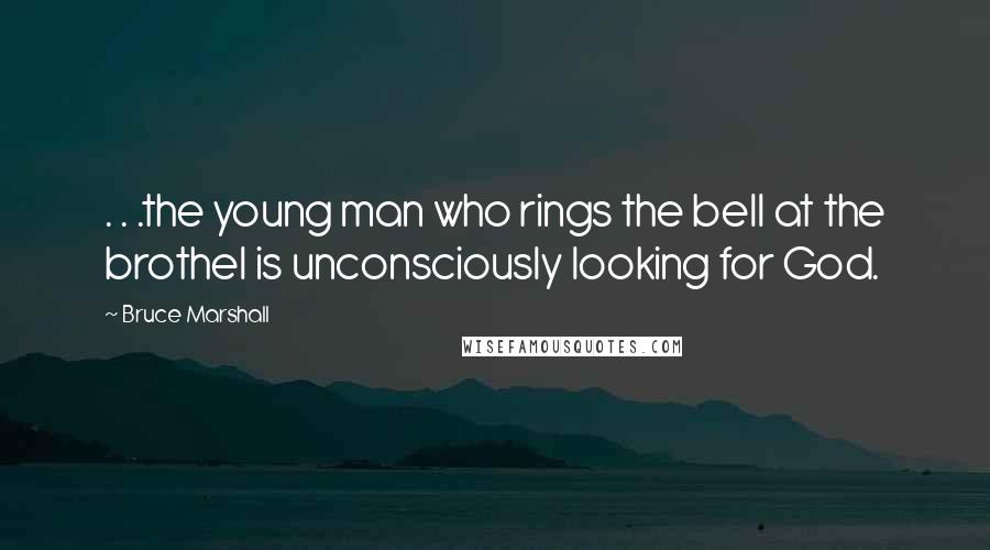 Bruce Marshall Quotes: . . .the young man who rings the bell at the brothel is unconsciously looking for God.