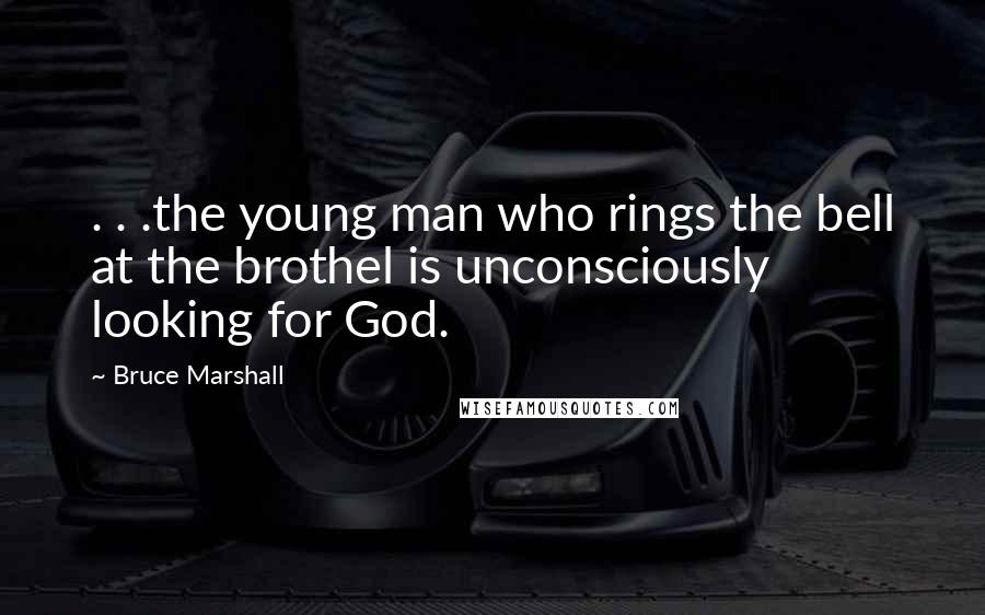 Bruce Marshall Quotes: . . .the young man who rings the bell at the brothel is unconsciously looking for God.