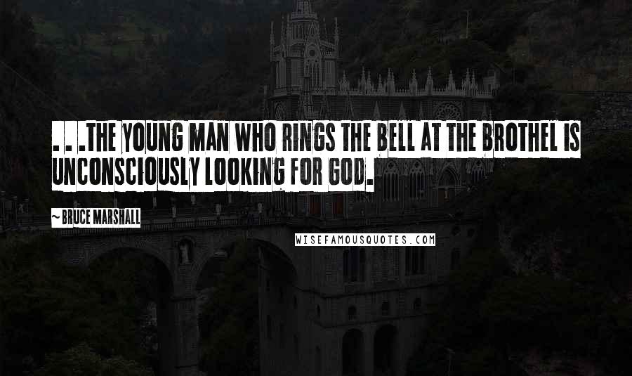 Bruce Marshall Quotes: . . .the young man who rings the bell at the brothel is unconsciously looking for God.