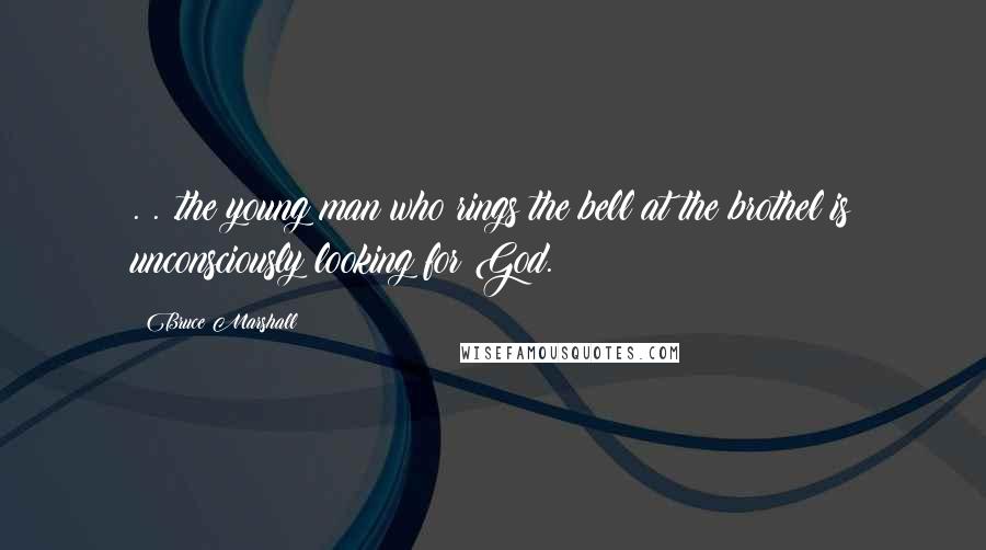 Bruce Marshall Quotes: . . .the young man who rings the bell at the brothel is unconsciously looking for God.