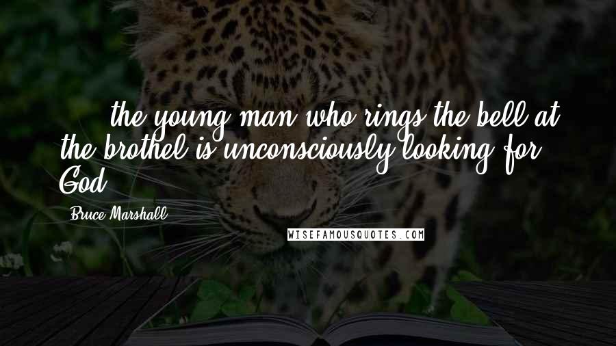 Bruce Marshall Quotes: . . .the young man who rings the bell at the brothel is unconsciously looking for God.