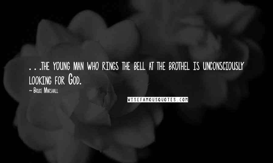 Bruce Marshall Quotes: . . .the young man who rings the bell at the brothel is unconsciously looking for God.