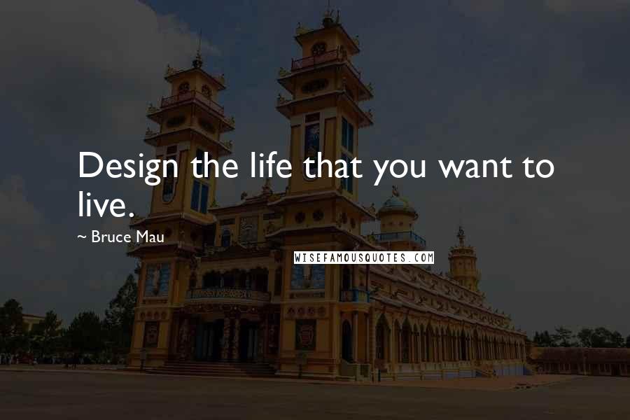 Bruce Mau Quotes: Design the life that you want to live.