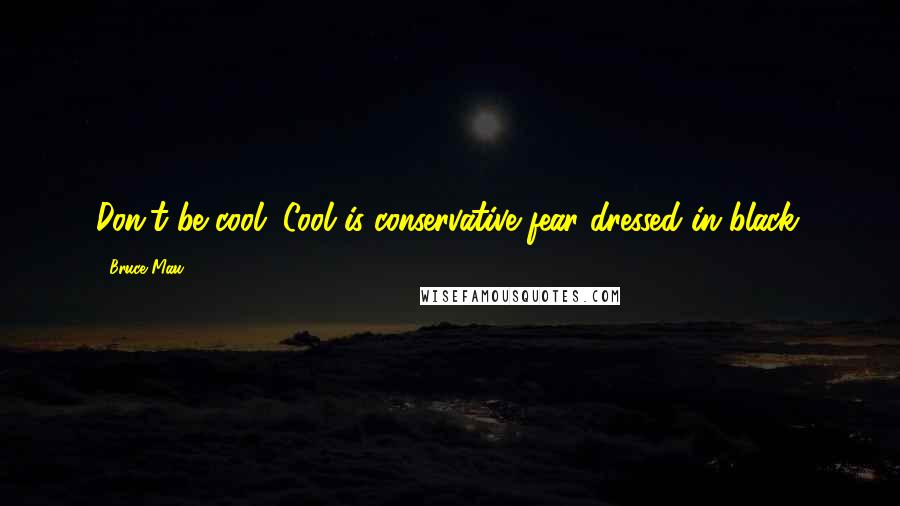 Bruce Mau Quotes: Don't be cool. Cool is conservative fear dressed in black.