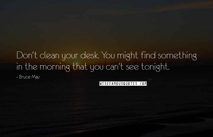 Bruce Mau Quotes: Don't clean your desk. You might find something in the morning that you can't see tonight.