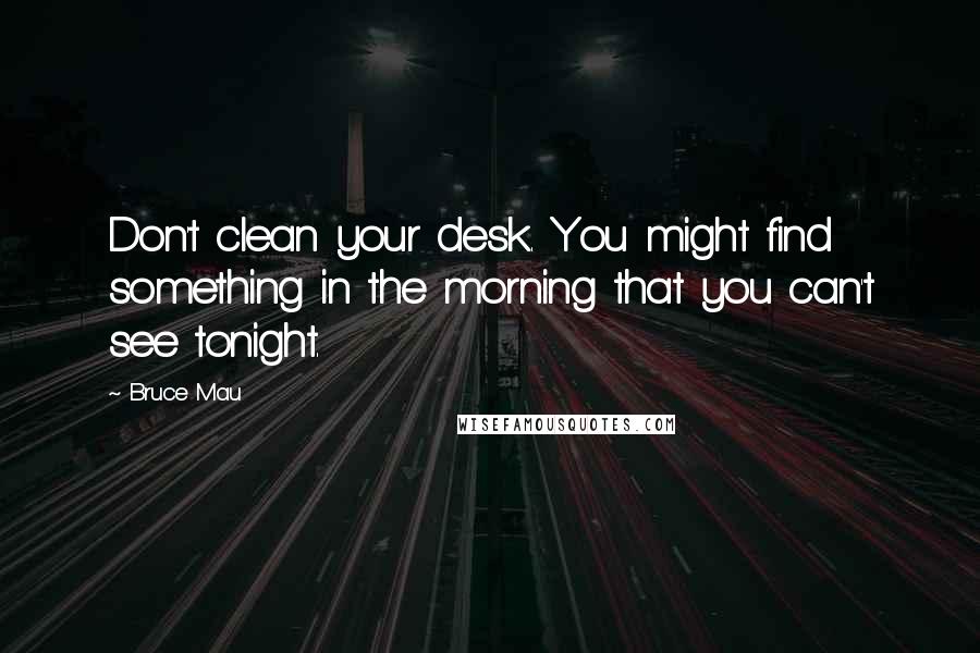Bruce Mau Quotes: Don't clean your desk. You might find something in the morning that you can't see tonight.