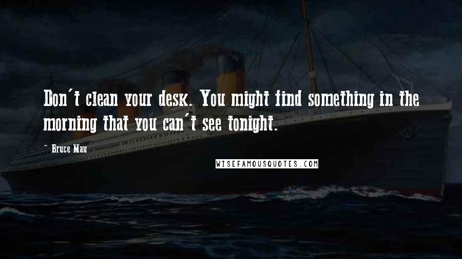 Bruce Mau Quotes: Don't clean your desk. You might find something in the morning that you can't see tonight.