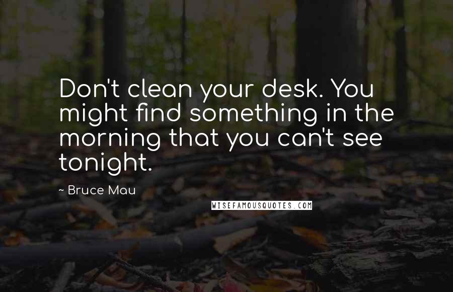 Bruce Mau Quotes: Don't clean your desk. You might find something in the morning that you can't see tonight.