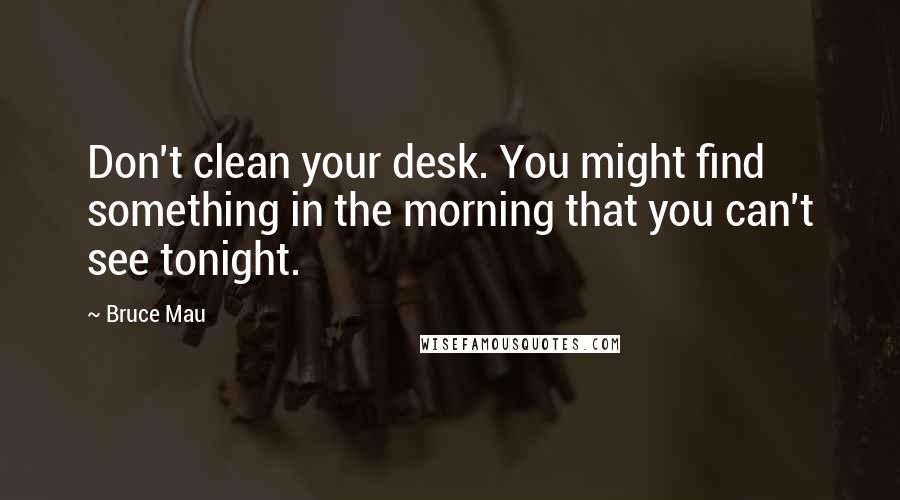 Bruce Mau Quotes: Don't clean your desk. You might find something in the morning that you can't see tonight.