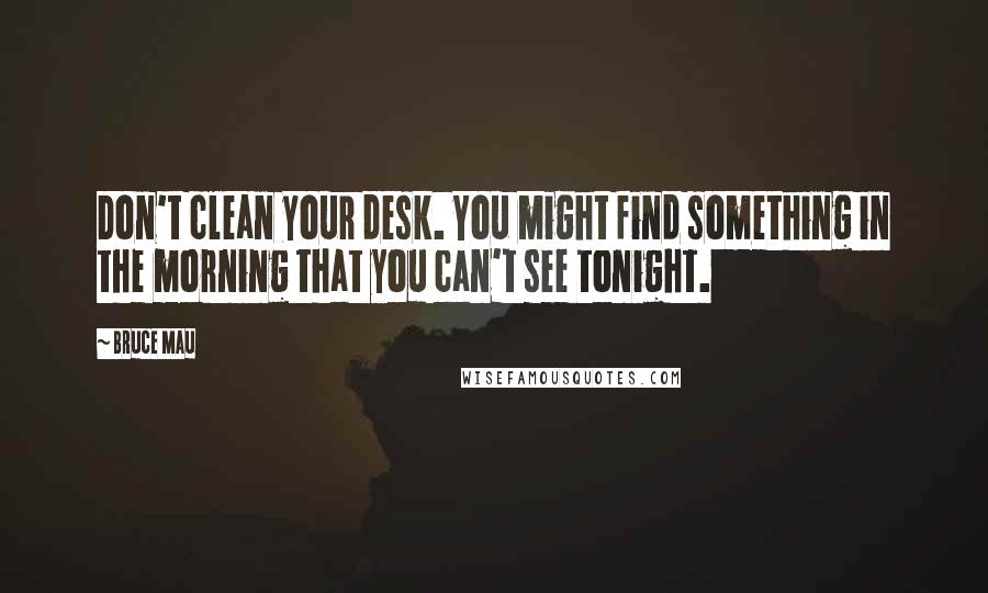 Bruce Mau Quotes: Don't clean your desk. You might find something in the morning that you can't see tonight.
