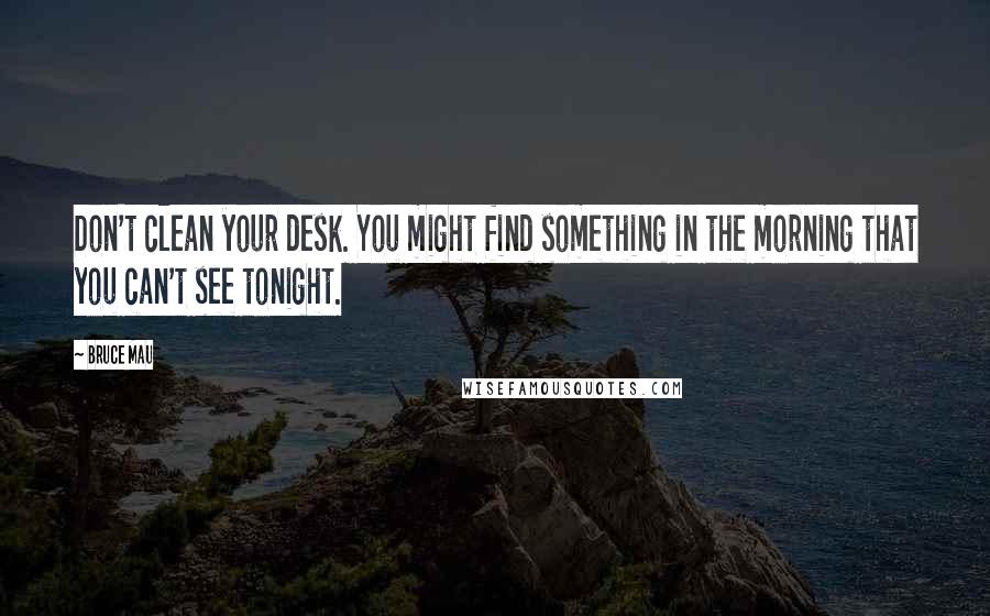 Bruce Mau Quotes: Don't clean your desk. You might find something in the morning that you can't see tonight.