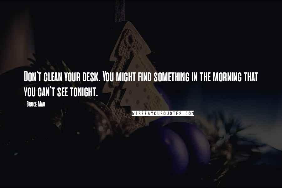 Bruce Mau Quotes: Don't clean your desk. You might find something in the morning that you can't see tonight.