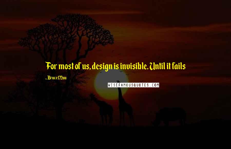 Bruce Mau Quotes: For most of us, design is invisible. Until it fails