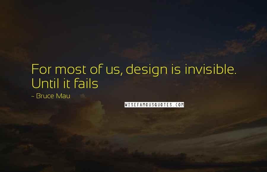 Bruce Mau Quotes: For most of us, design is invisible. Until it fails