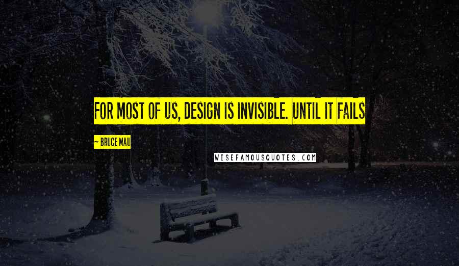 Bruce Mau Quotes: For most of us, design is invisible. Until it fails