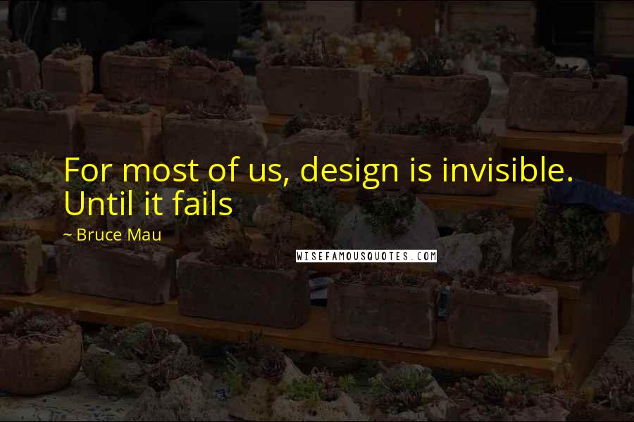 Bruce Mau Quotes: For most of us, design is invisible. Until it fails