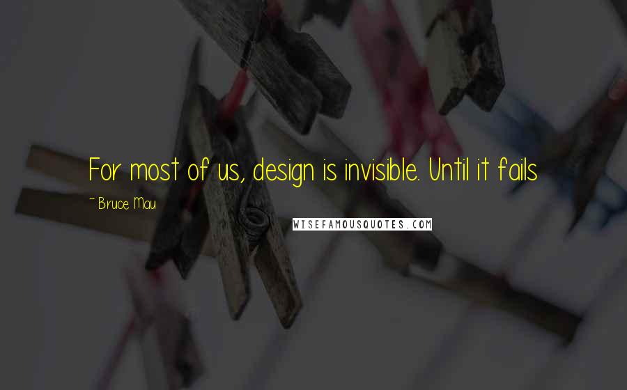 Bruce Mau Quotes: For most of us, design is invisible. Until it fails