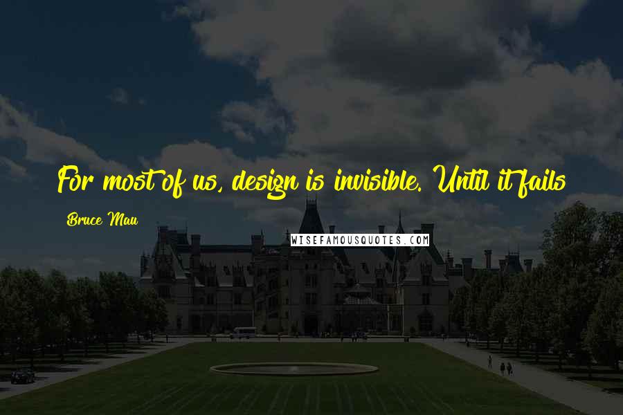 Bruce Mau Quotes: For most of us, design is invisible. Until it fails