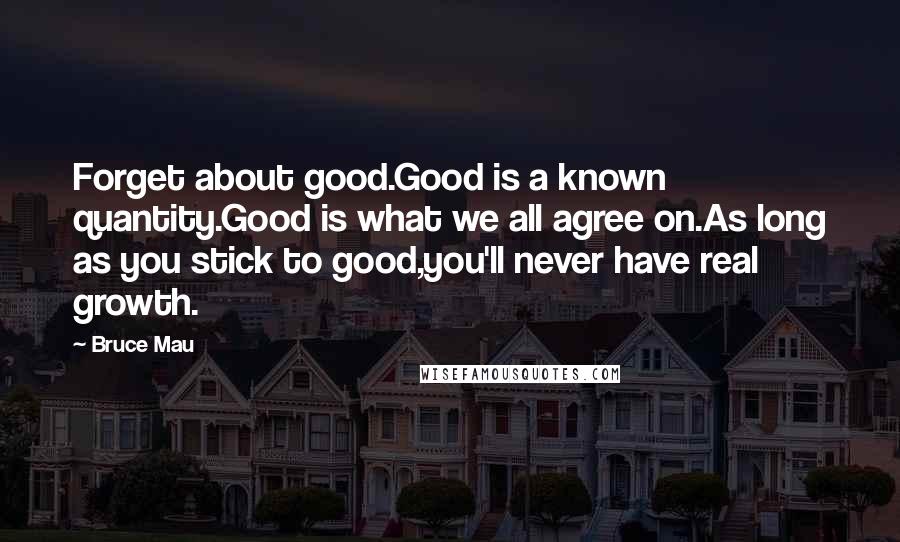 Bruce Mau Quotes: Forget about good.Good is a known quantity.Good is what we all agree on.As long as you stick to good,you'll never have real growth.