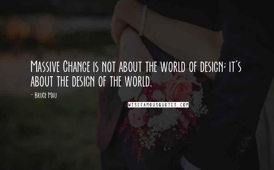 Bruce Mau Quotes: Massive Change is not about the world of design; it's about the design of the world.