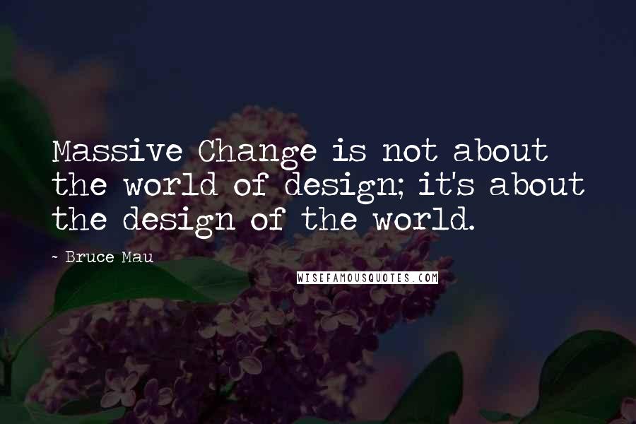 Bruce Mau Quotes: Massive Change is not about the world of design; it's about the design of the world.