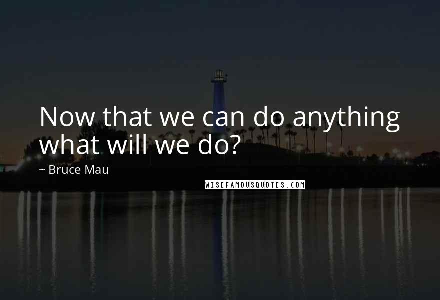 Bruce Mau Quotes: Now that we can do anything what will we do?