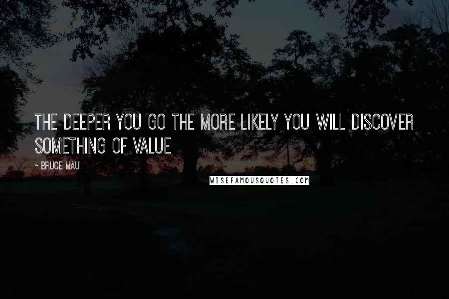 Bruce Mau Quotes: The deeper you go the more likely you will discover something of value