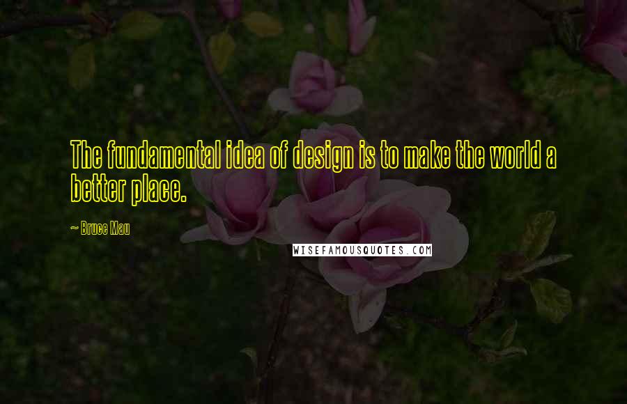 Bruce Mau Quotes: The fundamental idea of design is to make the world a better place.