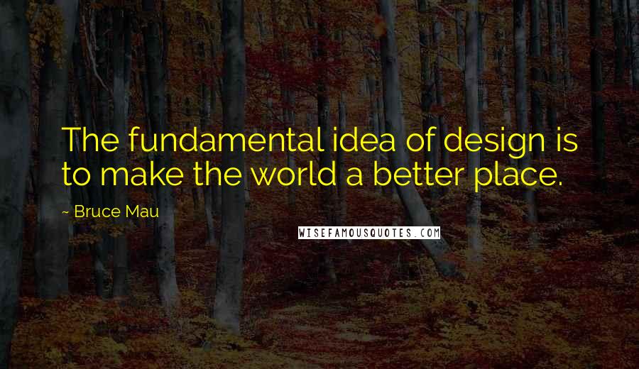 Bruce Mau Quotes: The fundamental idea of design is to make the world a better place.