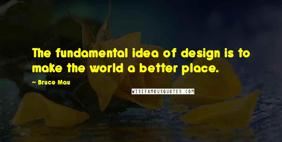 Bruce Mau Quotes: The fundamental idea of design is to make the world a better place.