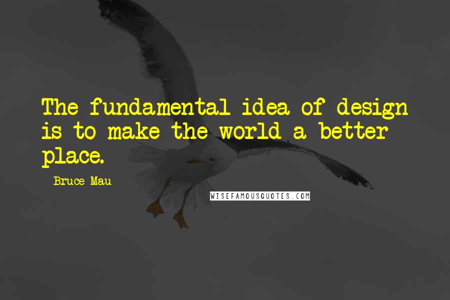 Bruce Mau Quotes: The fundamental idea of design is to make the world a better place.