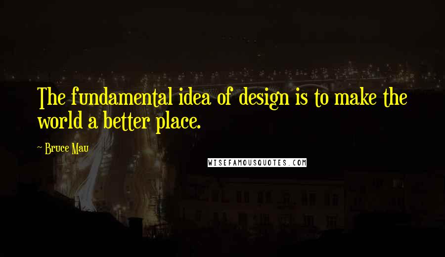 Bruce Mau Quotes: The fundamental idea of design is to make the world a better place.