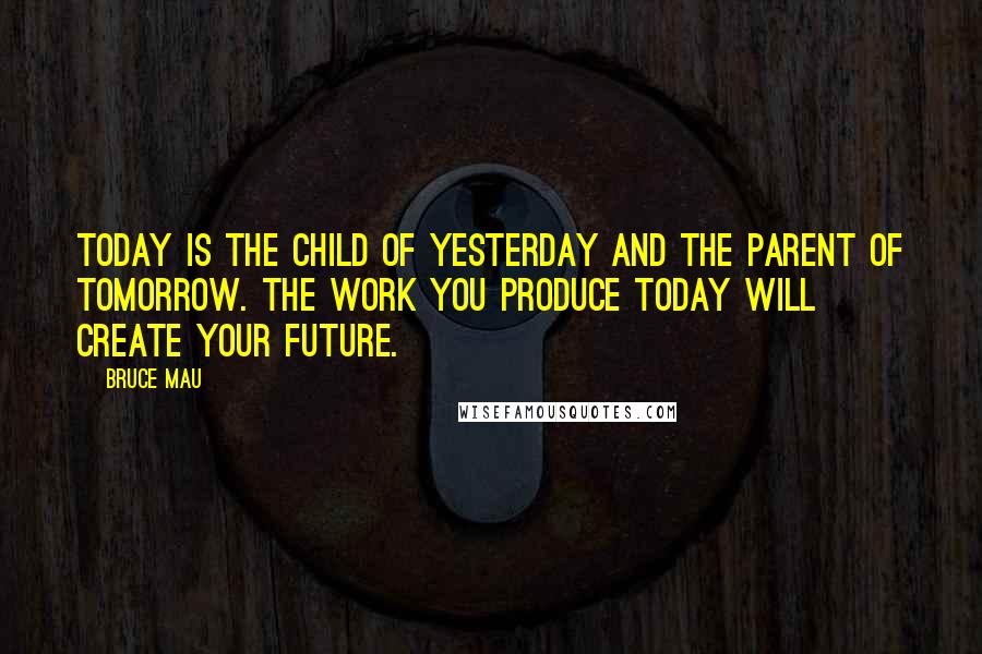 Bruce Mau Quotes: Today is the child of yesterday and the parent of tomorrow. The work you produce today will create your future.