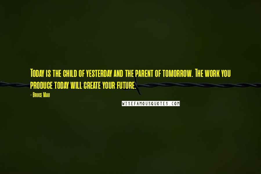 Bruce Mau Quotes: Today is the child of yesterday and the parent of tomorrow. The work you produce today will create your future.