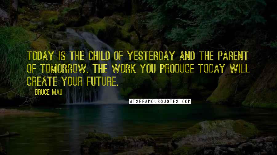 Bruce Mau Quotes: Today is the child of yesterday and the parent of tomorrow. The work you produce today will create your future.