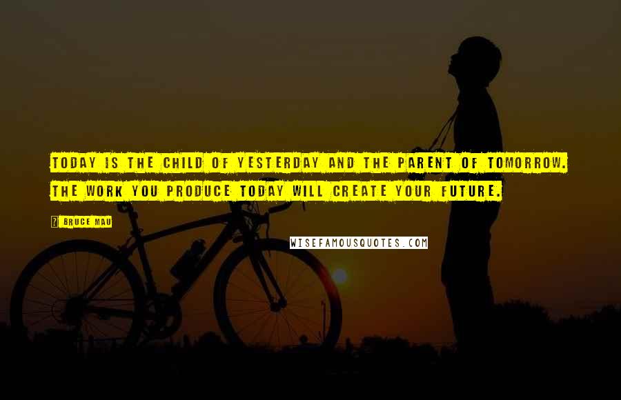 Bruce Mau Quotes: Today is the child of yesterday and the parent of tomorrow. The work you produce today will create your future.