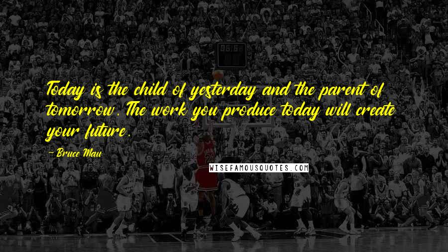 Bruce Mau Quotes: Today is the child of yesterday and the parent of tomorrow. The work you produce today will create your future.