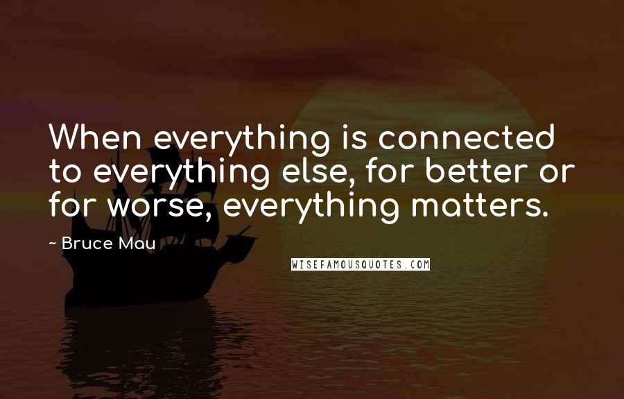 Bruce Mau Quotes: When everything is connected to everything else, for better or for worse, everything matters.