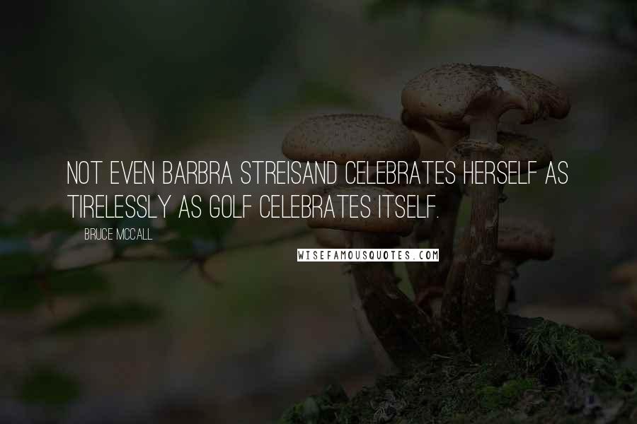 Bruce McCall Quotes: Not even Barbra Streisand celebrates herself as tirelessly as golf celebrates itself.