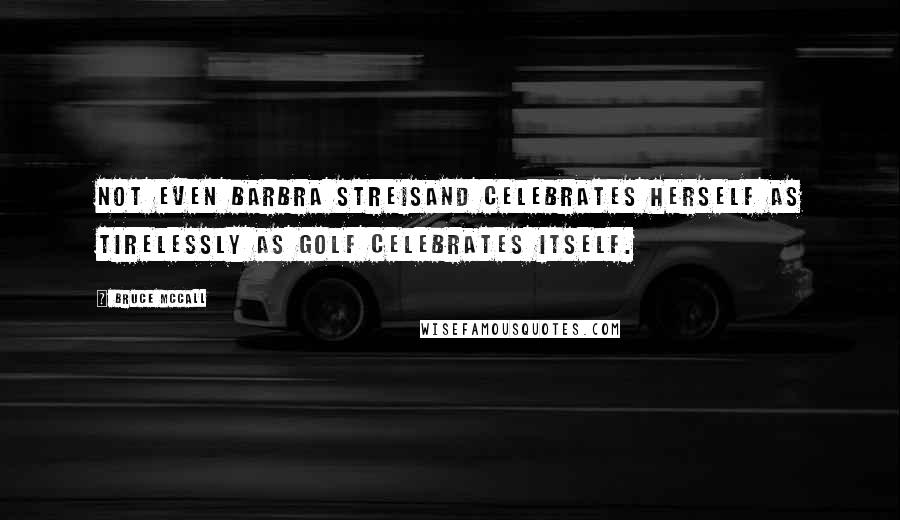 Bruce McCall Quotes: Not even Barbra Streisand celebrates herself as tirelessly as golf celebrates itself.