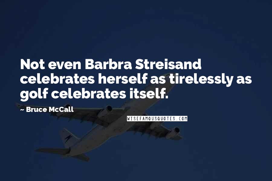 Bruce McCall Quotes: Not even Barbra Streisand celebrates herself as tirelessly as golf celebrates itself.