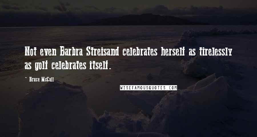 Bruce McCall Quotes: Not even Barbra Streisand celebrates herself as tirelessly as golf celebrates itself.