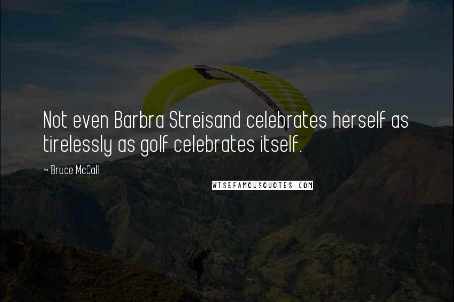 Bruce McCall Quotes: Not even Barbra Streisand celebrates herself as tirelessly as golf celebrates itself.
