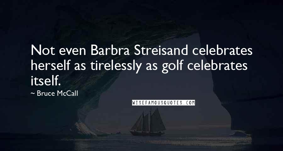 Bruce McCall Quotes: Not even Barbra Streisand celebrates herself as tirelessly as golf celebrates itself.