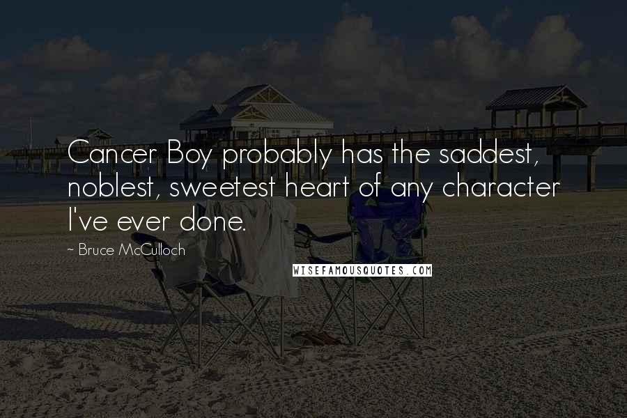 Bruce McCulloch Quotes: Cancer Boy probably has the saddest, noblest, sweetest heart of any character I've ever done.