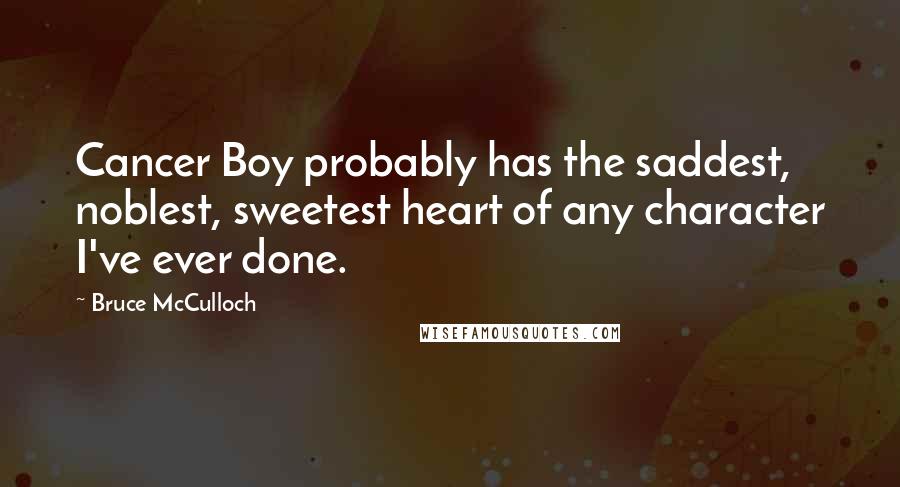 Bruce McCulloch Quotes: Cancer Boy probably has the saddest, noblest, sweetest heart of any character I've ever done.