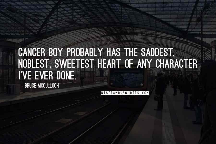 Bruce McCulloch Quotes: Cancer Boy probably has the saddest, noblest, sweetest heart of any character I've ever done.