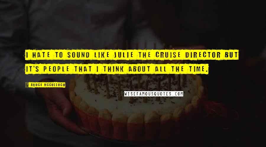 Bruce McCulloch Quotes: I hate to sound like Julie the cruise director but it's people that I think about all the time.